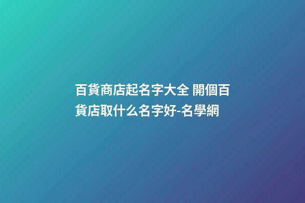 百貨商店起名字大全 開個百貨店取什么名字好-名學網-第1張-店鋪起名-玄機派